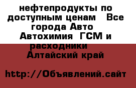 нефтепродукты по доступным ценам - Все города Авто » Автохимия, ГСМ и расходники   . Алтайский край